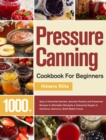 Pressure Canning Cookbook For Beginners : 1000+ Days of Essential Canned, Jammed, Pickled, and Preserved Recipes to Affordably Stockpile a Lifesaving Supply of Nutritious, Delicious, Shelf-Stable Food - Book