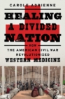 Healing a Divided Nation : How the American Civil War Revolutionized Western Medicine - Book