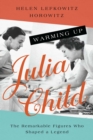 Warming Up Julia Child : The Remarkable Figures Who Shaped a Legend - Book