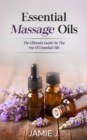Essential Massage Oils : The Ultimate Guide On The Use Of Essential Oils - eBook