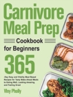 Carnivore Meal Prep Cookbook for Beginners : 365-Day Easy and Vitality Meat Based Recipes for Tasty Make-Ahead Meals to Eating Well, Looking Amazing, and Feeling Great - Book