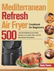 Mediterranean Refresh Air Fryer Cookbook for Beginners : 500-Day Mouth-Watering and Healthy Recipes to Fry, Roast, Bake, and Grill Most Wanted Family Meals - Book