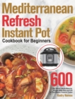 Mediterranean Refresh Instant Pot Cookbook for Beginners : 600-Day Vibrant, Mouth-Watering Recipes Made Easy and Fast for Your Electric Pressure Cooker - Book