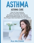Asthma : Asthma Cure: How to Treat Asthma: How to Prevent Asthma, All Natural Remedies for Asthma, Medical Breakthroughs for Asthma, and Proper Diet and Exercises for Asthma - Book
