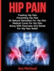 Hip Pain : Treating Hip Pain: Preventing Hip Pain, All Natural Remedies for Hip Pain, Medical Cures for Hip Pain, Along with Exercises and Rehab for Hip Pain Relief - Book