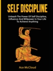 Self Discipline : Unleash the Power of Self Discipline, Influence and Willpower in Your Life to Achieve Anything - Book