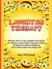 Laughter Therapy : Discover How to Use Laughter and Humor for Healing, Stress Relief, Improved Health, Increased Emotional Wellbeing and a More Joyful and Happy Life - Book