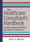 The Healthcare Consultant's Handbook : Career Opportunities and Best Practices - Book