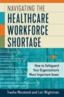 Navigating the Healthcare Workforce Shortage : How to Safeguard Your Organization's Most Important Asset - Book