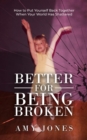 Better for Being Broken : How to Put Yourself Back Together When Your World Has Shattered - eBook