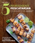 The Easy 5-Ingredient Pescatarian Cookbook : Simple Recipes for Delicious, Heart-Healthy Meals - eBook