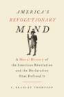 America's Revolutionary Mind : A Moral History of the American Revolution and the Declaration that Defined It - eBook