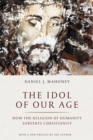 The Idol of Our Age : How the Religion of Humanity Subverts Christianity - Book