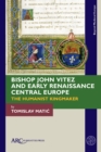 Bishop John Vitez and Early Renaissance Central Europe : The Humanist Kingmaker - Book