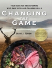 Changing the Game : Your Guide for Transforming Wild Game into Game-Changing Meals. - Book