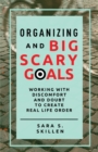 Organizing and Big Scary Goals : Working With Discomfort and Doubt To Create Real Life Order - Book