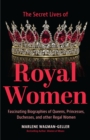 Secret Lives of Royal Women : Fascinating Biographies of Queens, Princesses, Duchesses, and other Regal Women (Biographies of Royalty) - eBook