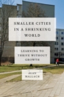 Smaller Cities in a Shrinking World : Learning to Thrive Without Growth - Book