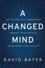A Changed Mind : Go Beyond Self Awareness, Rewire Your Brain & Reengineer Your Reality - eBook