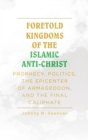 Foretold Kingdoms of the Islamic Anti-Christ : Prophecy, Politics, the Epicenter of Armageddon, and the Final Caliphate - Book