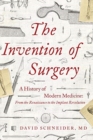 The Invention of Surgery : A History of Modern Medicine: From the Renaissance to the Implant Revolution - Book