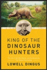 King of the Dinosaur Hunters : The Life of John Bell Hatcher and the Discoveries that Shaped Paleontology - Book