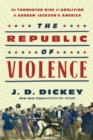 The Republic of Violence : The Tormented Rise of Abolition in Andrew Jackson's America - eBook