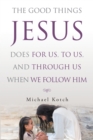 The Good Things Jesus Does For Us, To Us, And Through Us When We Follow Him - eBook