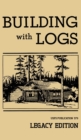 Building With Logs (Legacy Edition) : A Classic Manual On Building Log Cabins, Shelters, Shacks, Lookouts, and Cabin Furniture For Forest Life - Book