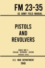 Pistols and Revolvers - FM 23-35 US Army Field Manual (1946 World War II Civilian Reference Edition) : Unabridged Technical Manual On Vintage and Collectible Side and Handheld Firearms from the Wartim - Book