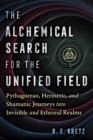 The Alchemical Search for the Unified Field : Pythagorean, Hermetic, and Shamanic Journeys into Invisible and Ethereal Realms - eBook