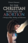 To the Christian Who Had an Abortion : A Message of Hope, Healing, and Deliverance - Book