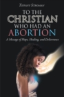To the Christian Who Had an Abortion : A Message of Hope, Healing, and Deliverance - eBook