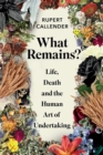 What Remains? : Life, Death and the Human Art of Undertaking - Book