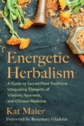 Energetic Herbalism : A Guide to Sacred Plant Traditions Integrating Elements of Vitalism, Ayurveda, and Chinese Medicine - eBook