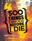 500 Things I Want to Do Before I Die Diary to Write In - Book