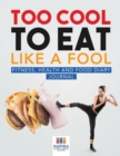 Too Cool to Eat Like a Fool Fitness, Health and Food Diary Journal - Book