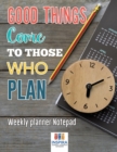 Good Things Come to Those Who Plan - Weekly Planner Notepad - Book