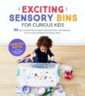 Exciting Sensory Bins for Curious Kids : 60 Easy Creative Play Projects that Boost Brain Development, Calm Anxiety and Build Fine Motor Skills - Book