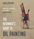 The Beginner's Guide to Oil Painting : Simple Still Life Projects to Help You Master the Basics - Book