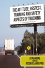 The Attitude, Respect, Training and Safety Aspects of Trucking : A Manual for the Rookie and Pro - Book