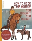 How to Ride the Horse You Thought You Bought : All You Need to Know Exactly What to Do Every Time You Get in the Saddle - Book