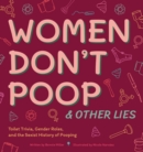 Women Don't Poop And Other Lies : Toilet Trivia, Gender Rolls, and the Sexist History of Pooping - Book
