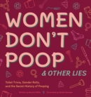 Women Don't Poop & Other Lies : Toilet Trivia, Gender Rolls, and the Sexist History of Pooping - eBook