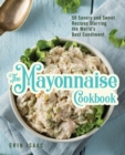 The Mayonnaise Cookbook : 50 Savory and Sweet Recipes Starring the World's Best Condiment - Book
