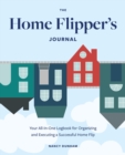 The Home Flipper's Journal : Your All-in-One Logbook for Organizing and Executing a Successful Home Flip - Book