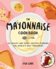 The Mayonnaise Cookbook : 50 Savory and Sweet Recipes Starring the World's Best Condiment - eBook