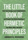 The Little Book of Hermetic Principles : Heal Your Energy, Seek Enlightenment, and Deepen Your Understanding of Your Mind, Body, and Spirit - eBook