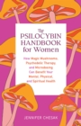 The Psilocybin Handbook For Women : How Magic Mushrooms, Psychedelic Therapy, and Microdosing Can Benefit Your Mental, Physical, and Spiritual Health - Book
