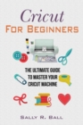 Cricut For Beginners : The Ultimate Guide To Master Your Cricut Machine - Book